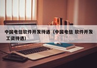 中国电信软件开发待遇（中国电信 软件开发 工资待遇）