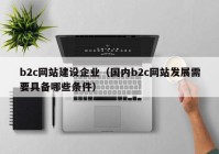 b2c网站建设企业（国内b2c网站发展需要具备哪些条件）