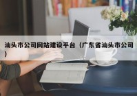 汕头市公司网站建设平台（广东省汕头市公司）