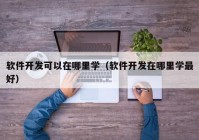 软件开发可以在哪里学（软件开发在哪里学最好）