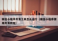 微信小程序开发工具怎么运行（微信小程序使用开发教程）