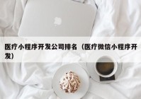 医疗小程序开发公司排名（医疗微信小程序开发）