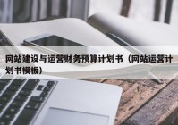 网站建设与运营财务预算计划书（网站运营计划书模板）