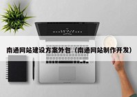 南通网站建设方案外包（南通网站制作开发）