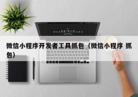 微信小程序开发者工具抓包（微信小程序 抓包）