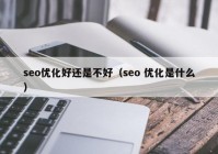 seo优化好还是不好（seo 优化是什么）