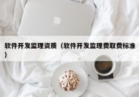 软件开发监理资质（软件开发监理费取费标准）