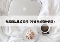 专属网站建设教程（专业网站设计网站）