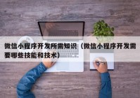 微信小程序开发所需知识（微信小程序开发需要哪些技能和技术）