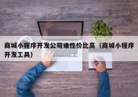 商城小程序开发公司谁性价比高（商城小程序开发工具）