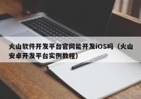 火山软件开发平台官网能开发iOS吗（火山安卓开发平台实例教程）