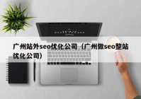 广州站外seo优化公司（广州做seo整站优化公司）