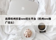 选择杭州抖音seo优化平台（杭州seo推广优化）