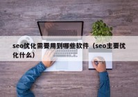 seo优化需要用到哪些软件（seo主要优化什么）