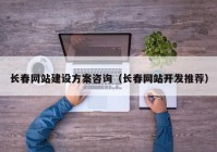 长春网站建设方案咨询（长春网站开发推荐）