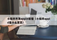 小程序开发appid报错（小程序appid是什么意思）