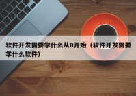 软件开发需要学什么从0开始（软件开发需要学什么软件）