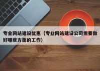 专业网站建设优惠（专业网站建设公司需要做好哪些方面的工作）