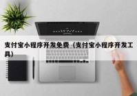 支付宝小程序开发免费（支付宝小程序开发工具）