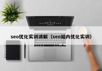 seo优化实训讲解（seo站内优化实训）