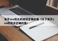 关于seo优化的说法正确的是（以下关于seo的说法正确的是）