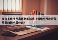 微信小程序开发用到的技术（微信小程序开发用到的技术是什么）