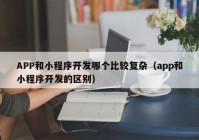 APP和小程序开发哪个比较复杂（app和小程序开发的区别）