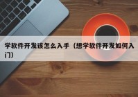 学软件开发该怎么入手（想学软件开发如何入门）