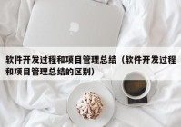 软件开发过程和项目管理总结（软件开发过程和项目管理总结的区别）