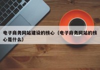 电子商务网站建设的核心（电子商务网站的核心是什么）