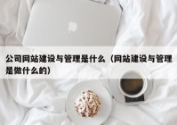 公司网站建设与管理是什么（网站建设与管理是做什么的）