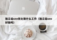 独立站seo优化做什么工作（独立站seo好做吗）