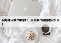 网站建设制作哪家好（网页制作网站建设公司）