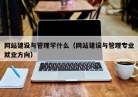 网站建设与管理学什么（网站建设与管理专业就业方向）