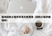 福州团购小程序开发大概费用（团购小程序赚钱吗）