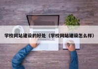 学校网站建设的好处（学校网站建设怎么样）