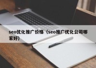 seo优化推广价格（seo推广优化公司哪家好）