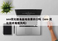 seo优化越来越难做要转行吗（seo 优化技术难度大吗）