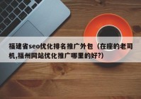 福建省seo优化排名推广外包（在座的老司机,福州网站优化推广哪里的好?）