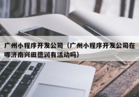 广州小程序开发公司（广州小程序开发公司在哪济南兴田德润有活动吗）