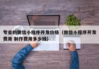 专业的微信小程序开发价格（微信小程序开发费用 制作费用多少钱）