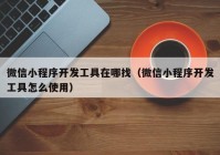 微信小程序开发工具在哪找（微信小程序开发工具怎么使用）