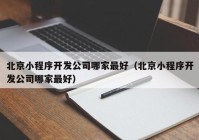 北京小程序开发公司哪家最好（北京小程序开发公司哪家最好）