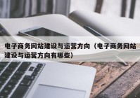 电子商务网站建设与运营方向（电子商务网站建设与运营方向有哪些）