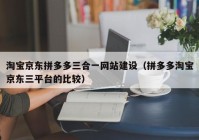 淘宝京东拼多多三合一网站建设（拼多多淘宝京东三平台的比较）