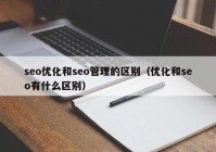 seo优化和seo管理的区别（优化和seo有什么区别）