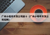 广州小程序开发公司前十（广州小程序开发公司招聘）