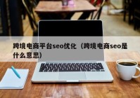 跨境电商平台seo优化（跨境电商seo是什么意思）