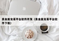 贵金属交易平台软件开发（贵金属交易平台软件下载）